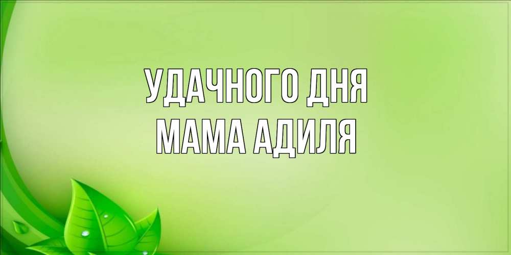 Открытка на каждый день с именем, Мама-Адиля Удачного дня зеленая тема Прикольная открытка с пожеланием онлайн скачать бесплатно 