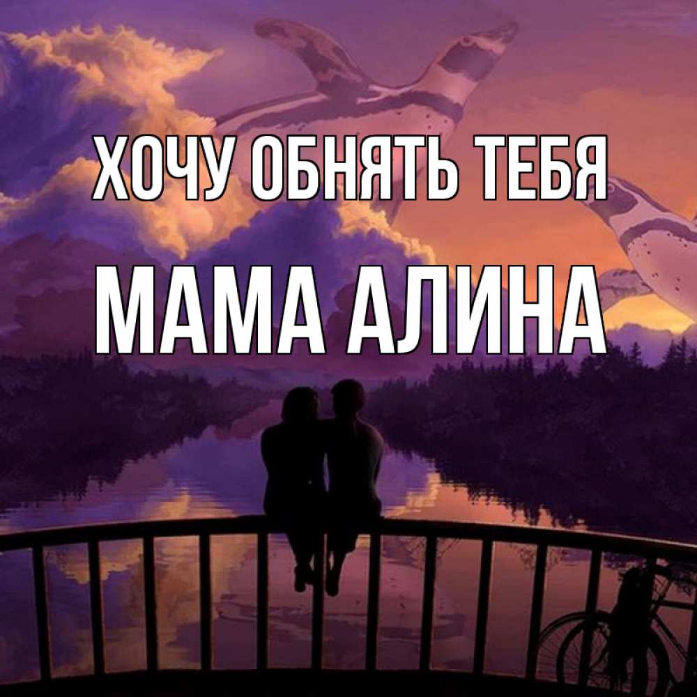 Открытка на каждый день с именем, Мама-Алина Хочу обнять тебя парочка сидит на мосте или на набережной Прикольная открытка с пожеланием онлайн скачать бесплатно 