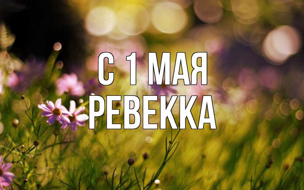 Открытка на каждый день с именем, Ревекка С 1 мая С 1 мая Прикольная открытка с пожеланием онлайн скачать бесплатно 