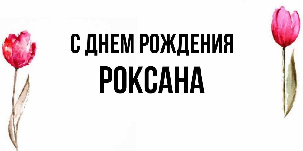 Открытка на каждый день с именем, Роксана С днем рождения открытки акварелью с цветами Прикольная открытка с пожеланием онлайн скачать бесплатно 