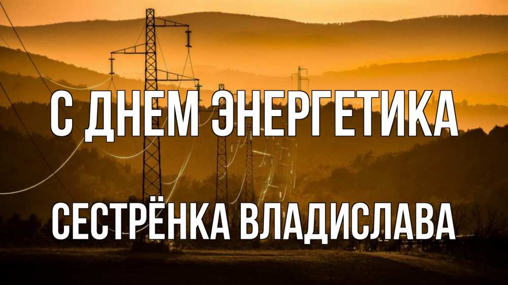 Открытка на каждый день с именем, Сестрёнка-Владислава С днем энергетика ЛЭП провода горы закат Прикольная открытка с пожеланием онлайн скачать бесплатно 