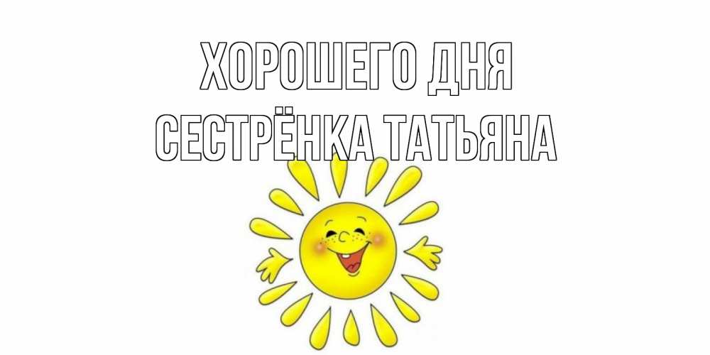 Открытка на каждый день с именем, Сестрёнка-Татьяна Хорошего дня открытка на каждый день Прикольная открытка с пожеланием онлайн скачать бесплатно 