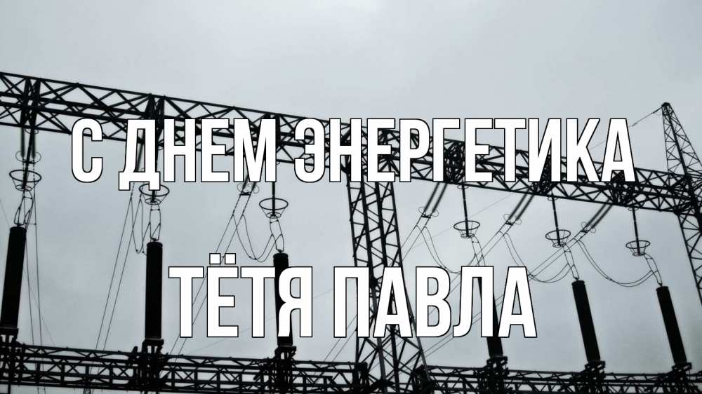 Открытка на каждый день с именем, Тётя-Павла С днем энергетика энергетика Прикольная открытка с пожеланием онлайн скачать бесплатно 