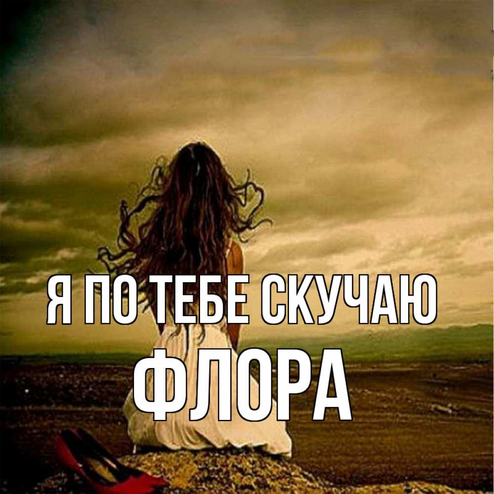 Открытка на каждый день с именем, Флора Я по тебе скучаю возвращайся Прикольная открытка с пожеланием онлайн скачать бесплатно 