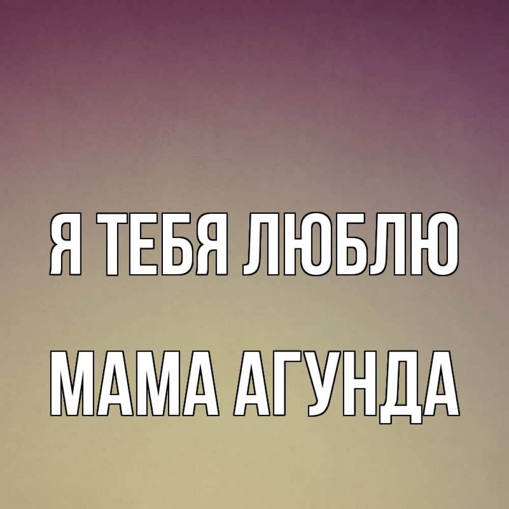 Открытка на каждый день с именем, Мама-Агунда Я тебя люблю для любимой Прикольная открытка с пожеланием онлайн скачать бесплатно 