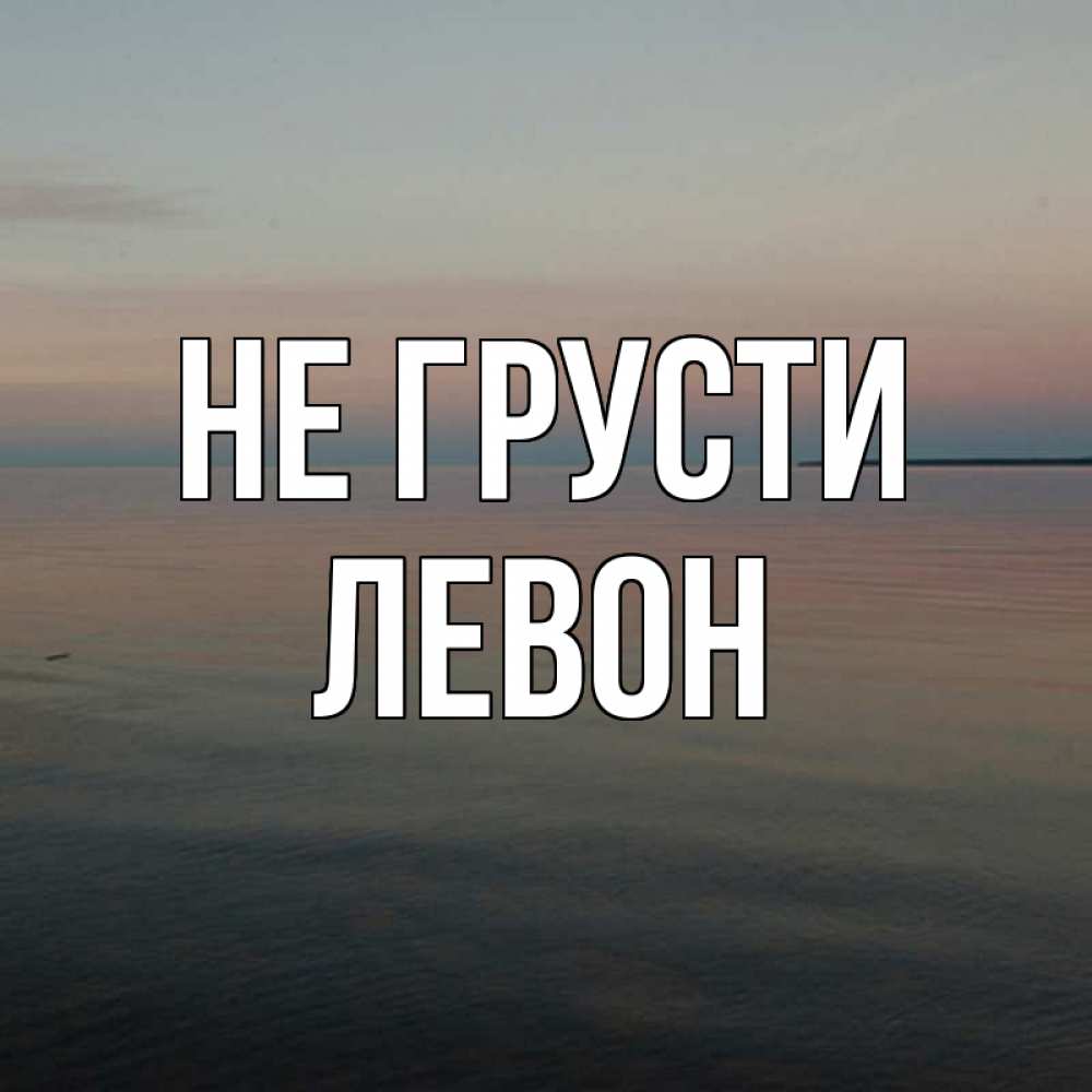 Открытка на каждый день с именем, Левон Не грусти водная гладь Прикольная открытка с пожеланием онлайн скачать бесплатно 