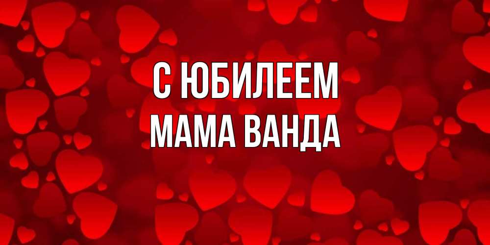 Открытка на каждый день с именем, Мама-Ванда С юбилеем прекрасные сердечки на открытке с красным фоном Прикольная открытка с пожеланием онлайн скачать бесплатно 
