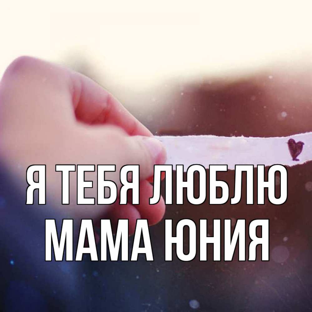 Открытка на каждый день с именем, Мама-Юния Я тебя люблю для тебя Прикольная открытка с пожеланием онлайн скачать бесплатно 