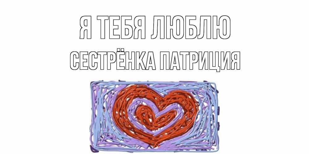 Открытка на каждый день с именем, Сестрёнка-Патриция Я тебя люблю сердце Прикольная открытка с пожеланием онлайн скачать бесплатно 