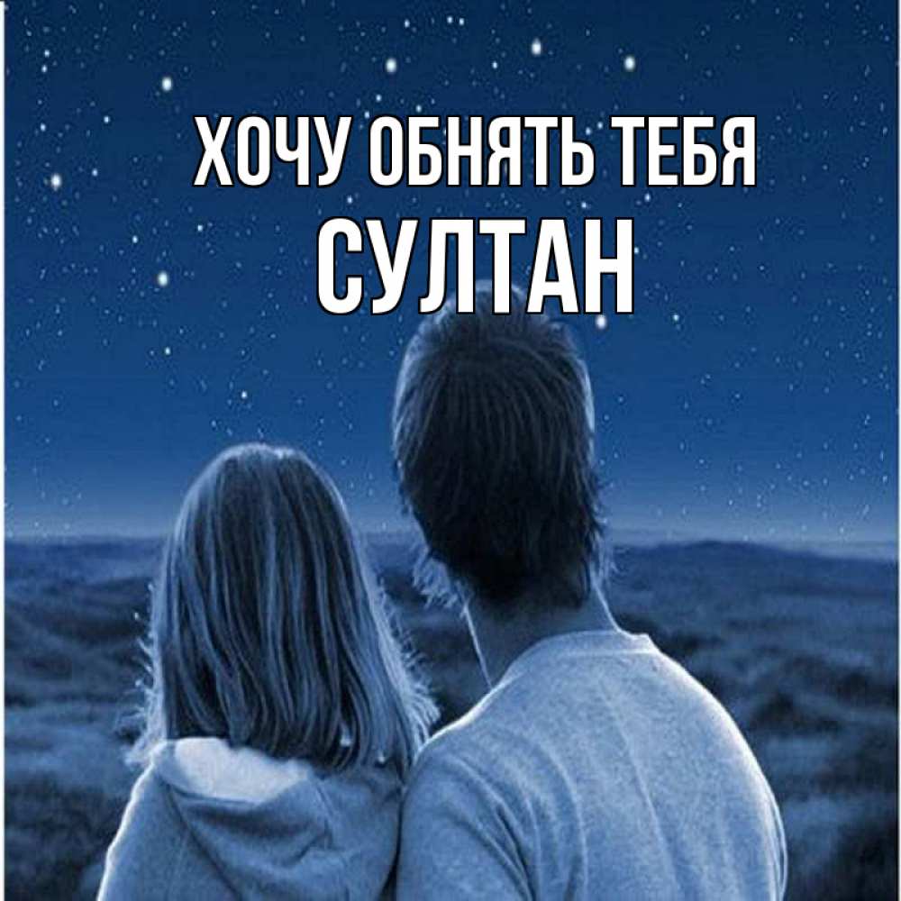 Открытка на каждый день с именем, Султан Хочу обнять тебя парень с девушкой смотрят на звезды Прикольная открытка с пожеланием онлайн скачать бесплатно 