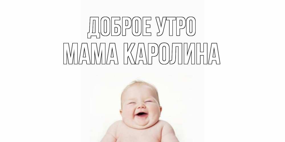 Открытка на каждый день с именем, Мама-Каролина Доброе утро малыш с улыбкой Прикольная открытка с пожеланием онлайн скачать бесплатно 