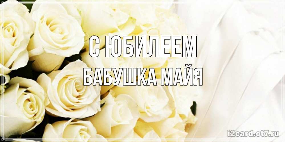 Открытка на каждый день с именем, Бабушка-Майя С юбилеем белые розы в букете Прикольная открытка с пожеланием онлайн скачать бесплатно 