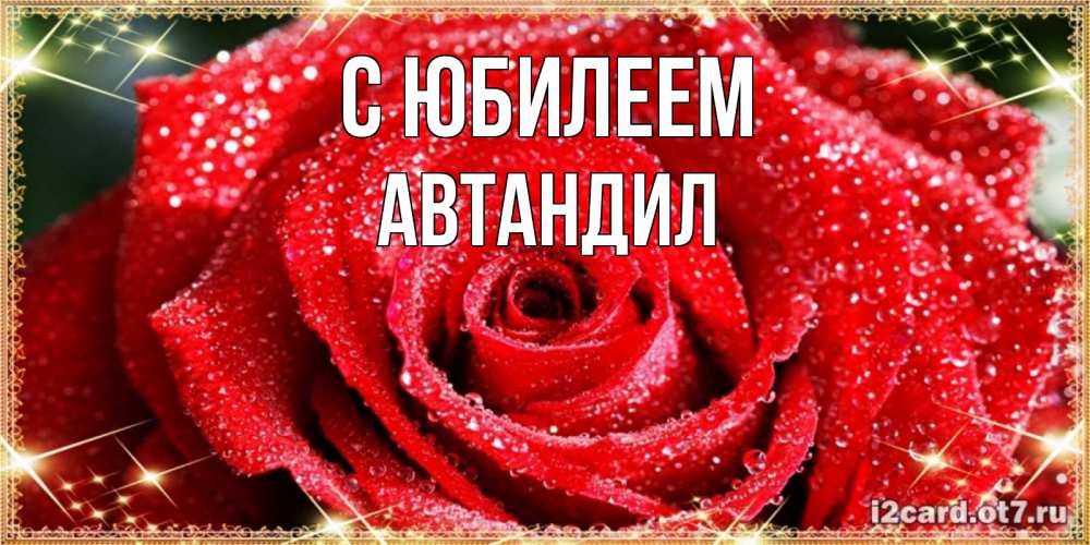 Открытка на каждый день с именем, Автандил С юбилеем роса и роза. открытка с красивой розой Прикольная открытка с пожеланием онлайн скачать бесплатно 
