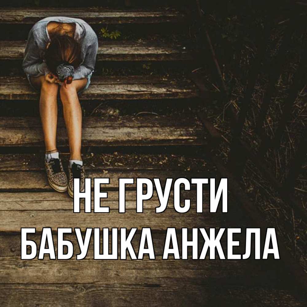Открытка на каждый день с именем, Бабушка-Анжела Не грусти девушка сидит на деревянных ступеньках Прикольная открытка с пожеланием онлайн скачать бесплатно 