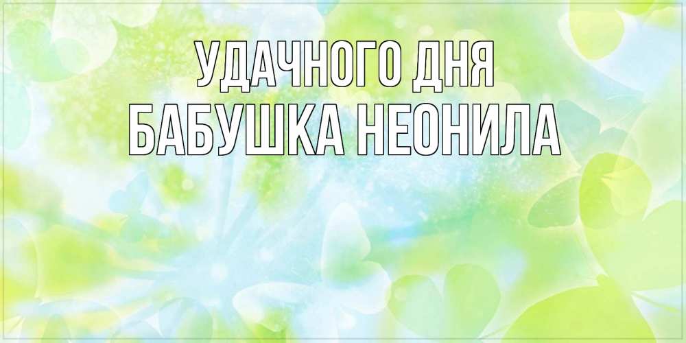 Открытка на каждый день с именем, Бабушка-Неонила Удачного дня абстрактная картинка с пожеланием прекрасного летнего дня Прикольная открытка с пожеланием онлайн скачать бесплатно 