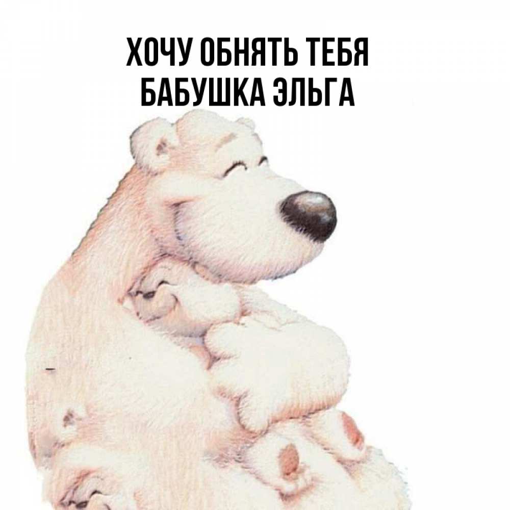 Открытка на каждый день с именем, Бабушка-Эльга Хочу обнять тебя мама белый медведь Прикольная открытка с пожеланием онлайн скачать бесплатно 