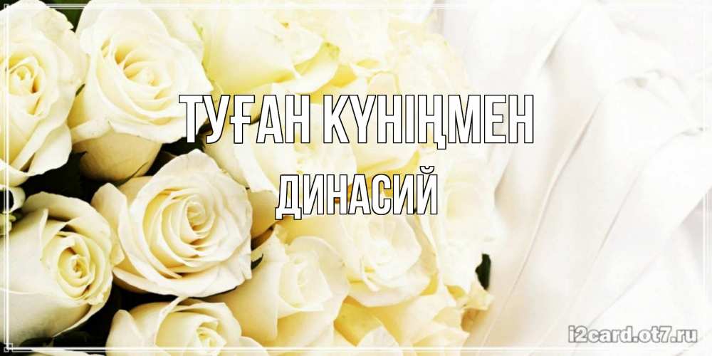 Открытка на каждый день с именем, Динасий Туған күніңмен белые розы в букете Прикольная открытка с пожеланием онлайн скачать бесплатно 