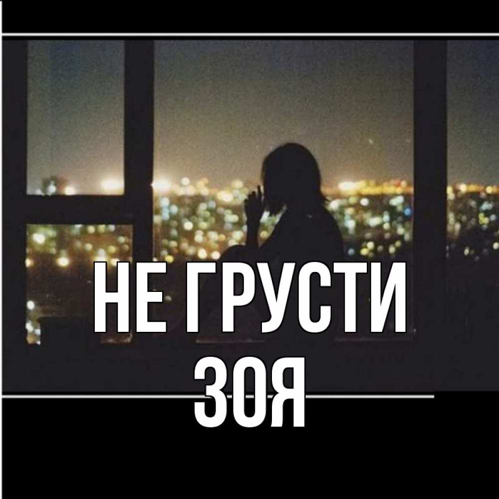 Открытка на каждый день с именем, Зоя Не грусти смотрит на ночной город Прикольная открытка с пожеланием онлайн скачать бесплатно 