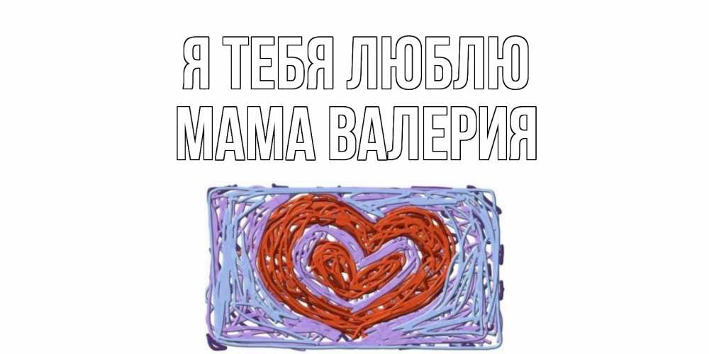 Открытка на каждый день с именем, Мама-Валерия Я тебя люблю сердце Прикольная открытка с пожеланием онлайн скачать бесплатно 