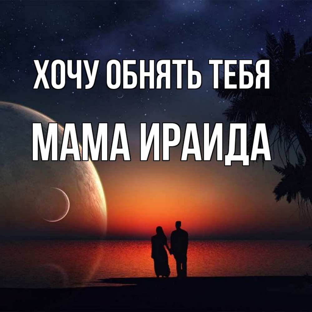 Открытка на каждый день с именем, Мама-Ираида Хочу обнять тебя восход спутников Прикольная открытка с пожеланием онлайн скачать бесплатно 