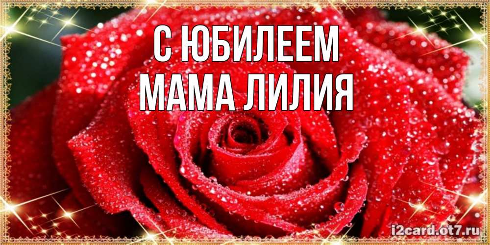 Открытка на каждый день с именем, Мама-Лилия С юбилеем роса и роза. открытка с красивой розой Прикольная открытка с пожеланием онлайн скачать бесплатно 