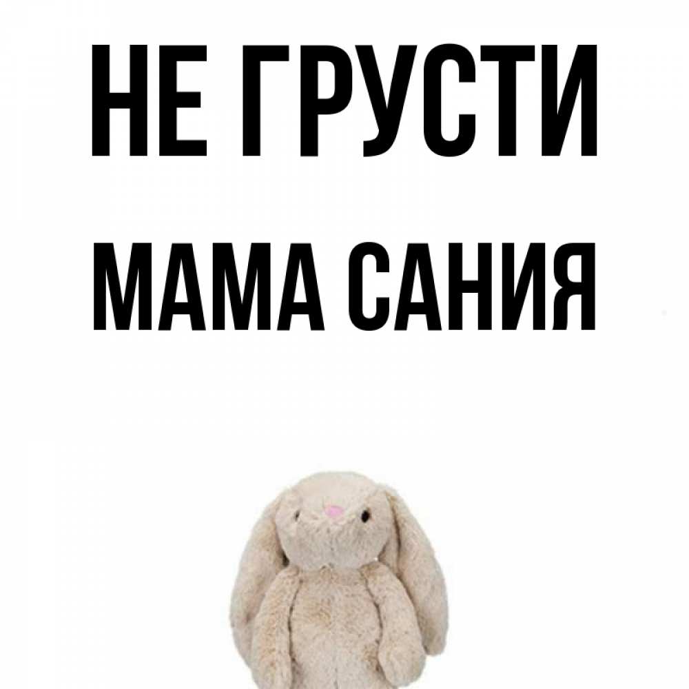 Открытка на каждый день с именем, Мама-Сания Не грусти детская игрушка зайчика Прикольная открытка с пожеланием онлайн скачать бесплатно 