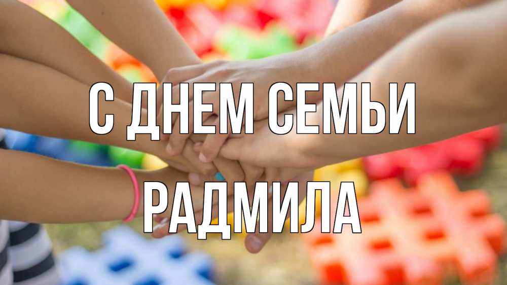 Открытка на каждый день с именем, Радмила С днем семьи руки Прикольная открытка с пожеланием онлайн скачать бесплатно 