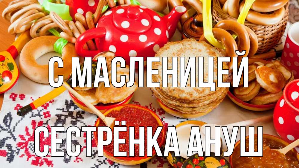 Открытка на каждый день с именем, Сестрёнка-Ануш С масленицей блины, красная икра, баранки Прикольная открытка с пожеланием онлайн скачать бесплатно 
