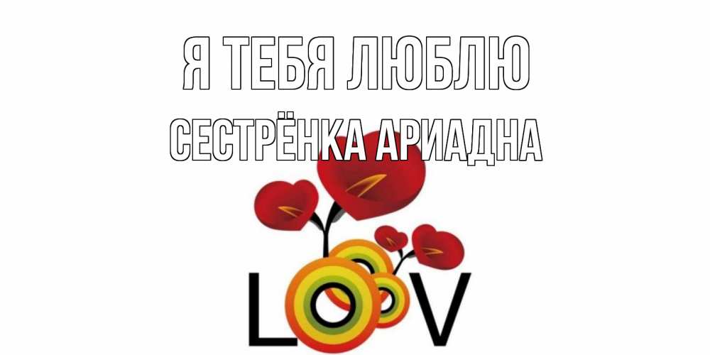 Открытка на каждый день с именем, Сестрёнка-Ариадна Я тебя люблю цветы Прикольная открытка с пожеланием онлайн скачать бесплатно 
