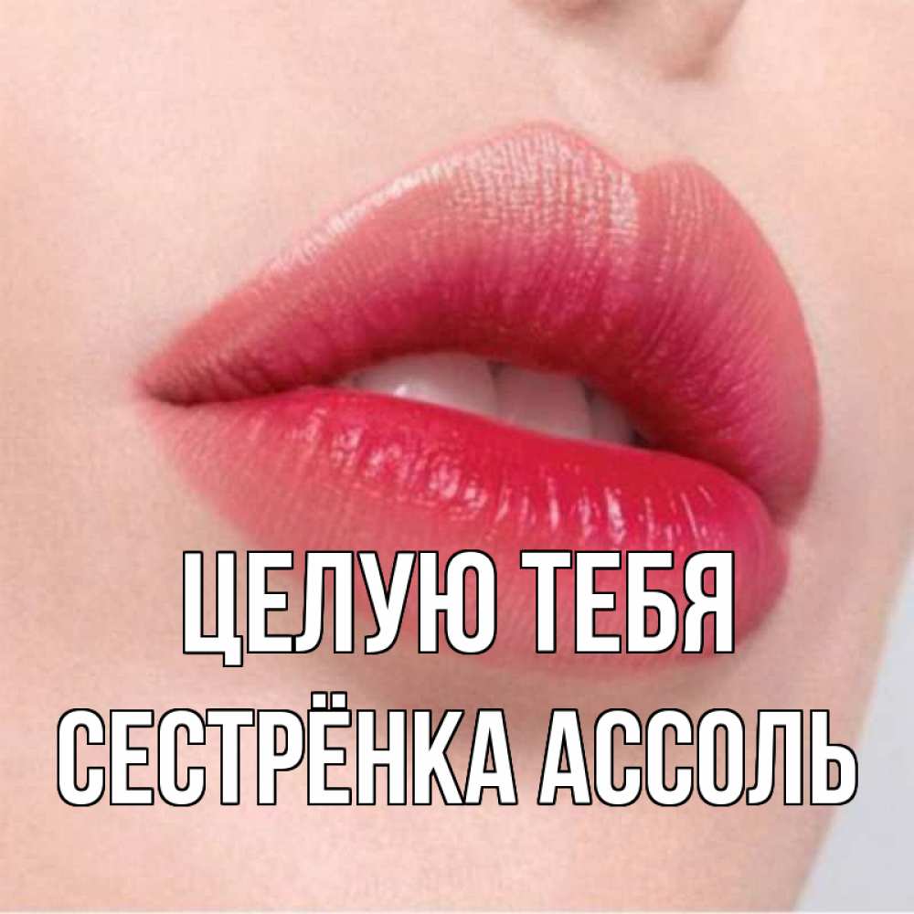 Открытка на каждый день с именем, Сестрёнка-Ассоль Целую тебя губы зубки и нежная кожа Прикольная открытка с пожеланием онлайн скачать бесплатно 