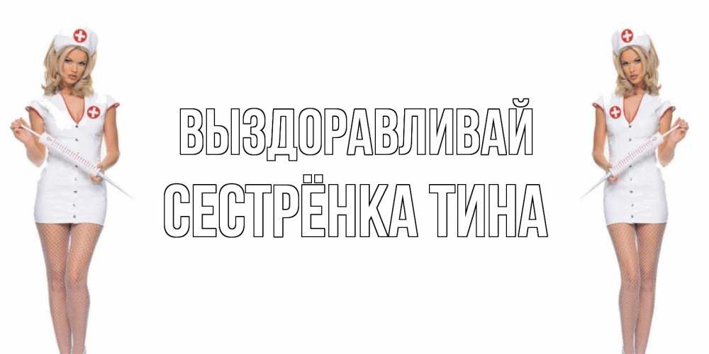 Открытка на каждый день с именем, Сестрёнка-Тина Выздоравливай открытки с медсестрой Прикольная открытка с пожеланием онлайн скачать бесплатно 