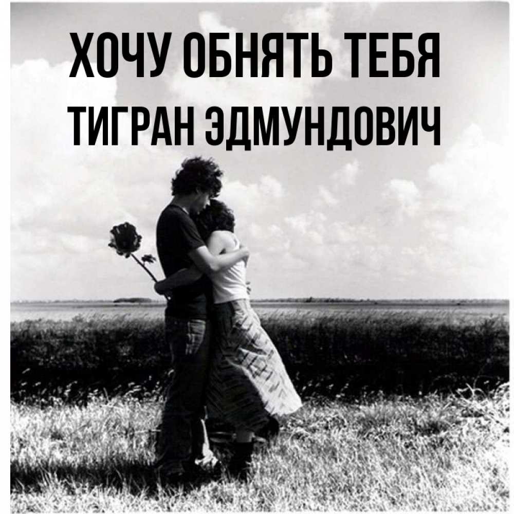 Открытка на каждый день с именем, Тигран-Эдмундович Хочу обнять тебя чернобелое фото Прикольная открытка с пожеланием онлайн скачать бесплатно 