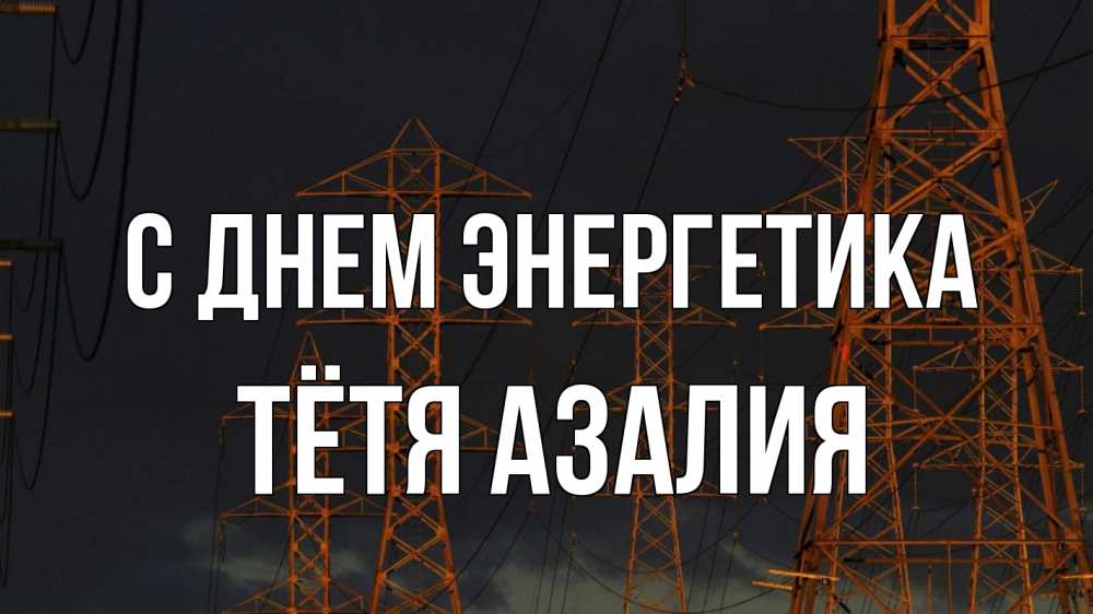 Открытка на каждый день с именем, Тётя-Азалия С днем энергетика ночь, лэп Прикольная открытка с пожеланием онлайн скачать бесплатно 