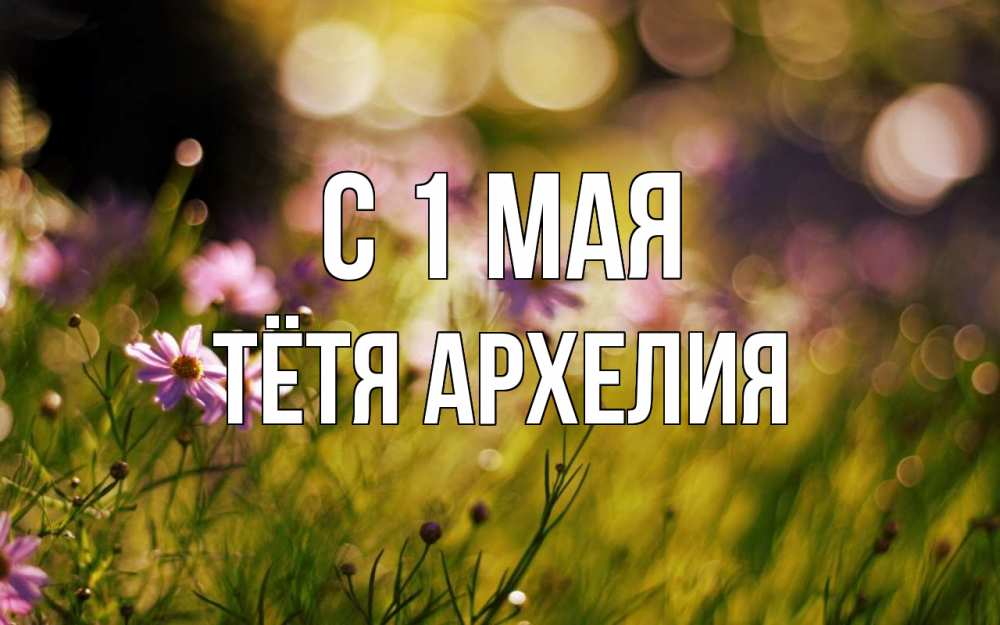 Открытка на каждый день с именем, Тётя-Архелия С 1 мая С 1 мая Прикольная открытка с пожеланием онлайн скачать бесплатно 