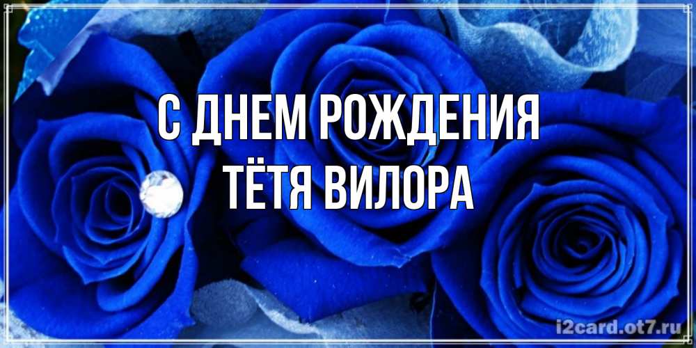 Открытка на каждый день с именем, Тётя-Вилора С днем рождения синие розы в росе Прикольная открытка с пожеланием онлайн скачать бесплатно 