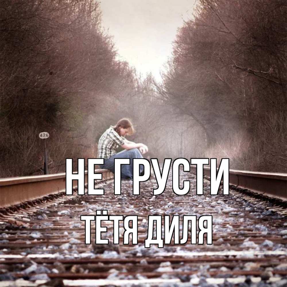 Открытка на каждый день с именем, Тётя-Диля Не грусти девушка на рельсах Прикольная открытка с пожеланием онлайн скачать бесплатно 