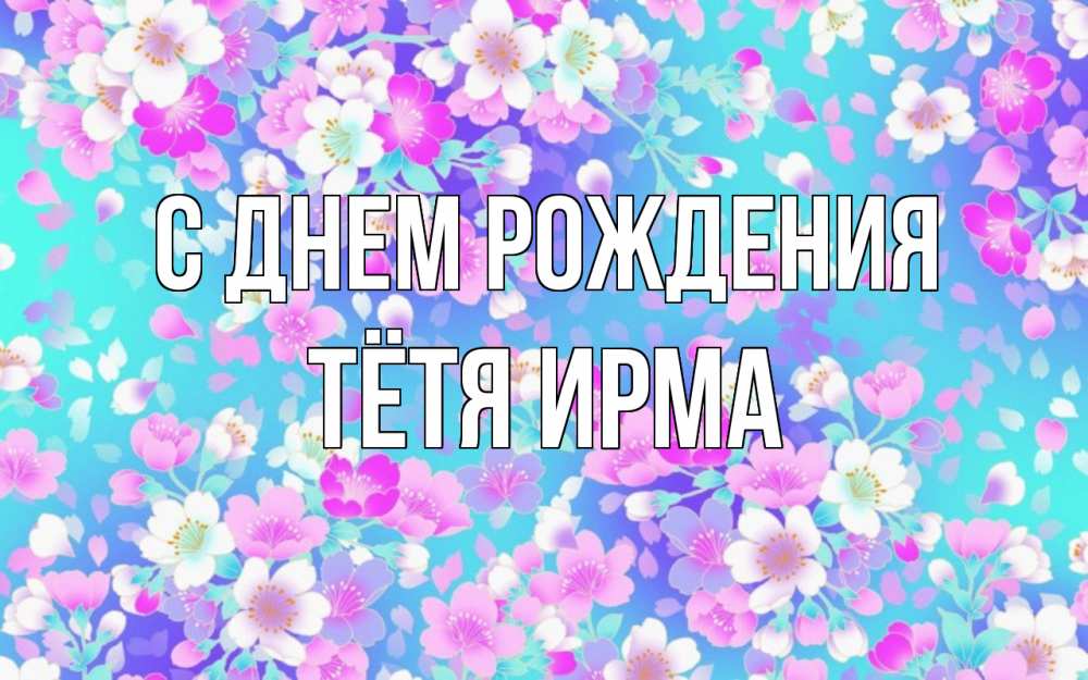 Открытка на каждый день с именем, Тётя-Ирма С днем рождения открытка с заливкой Прикольная открытка с пожеланием онлайн скачать бесплатно 