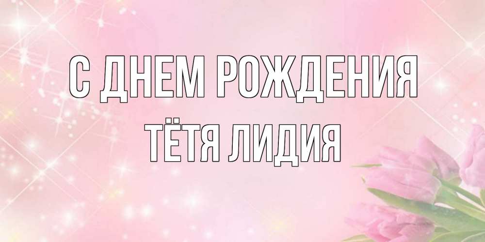 Открытка на каждый день с именем, Тётя-Лидия С днем рождения открытки в нежных цветах Прикольная открытка с пожеланием онлайн скачать бесплатно 