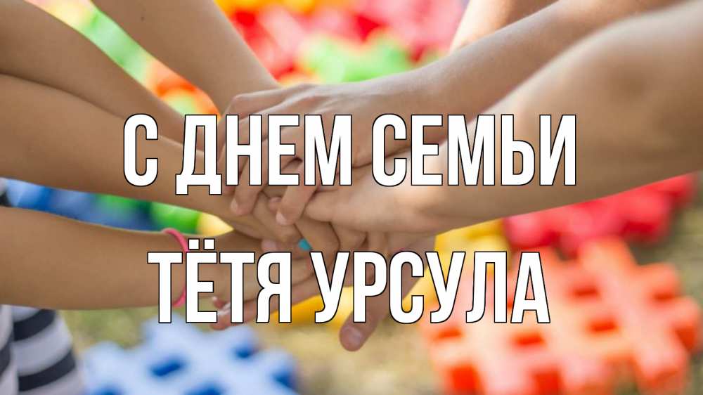 Открытка на каждый день с именем, Тётя-Урсула С днем семьи руки Прикольная открытка с пожеланием онлайн скачать бесплатно 