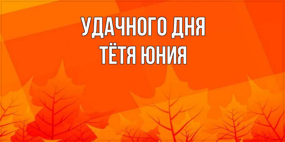 Открытка на каждый день с именем, Тётя-Юния Удачного дня осеннее настроение Прикольная открытка с пожеланием онлайн скачать бесплатно 