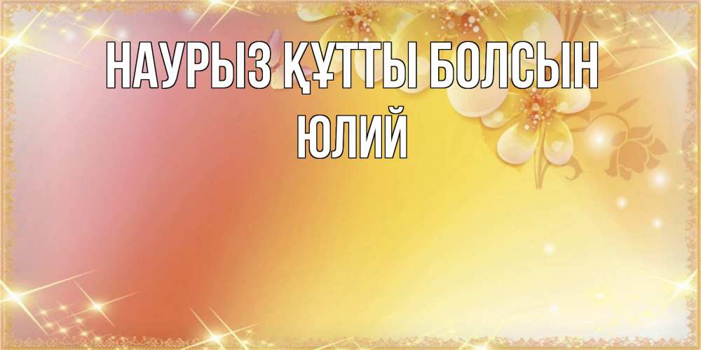 Открытка на каждый день с именем, Юлий Наурыз құтты болсын бесплатные открытки на международный женский день Прикольная открытка с пожеланием онлайн скачать бесплатно 