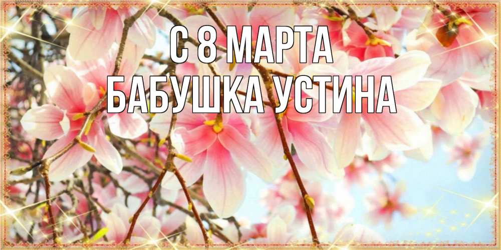 Открытка на каждый день с именем, Бабушка-Устина С 8 МАРТА цветы деревьев на 8 марта Прикольная открытка с пожеланием онлайн скачать бесплатно 