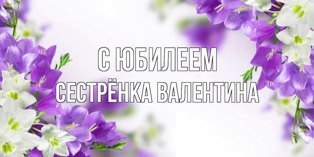Открытка на каждый день с именем, Сестрёнка-Валентина С юбилеем открытка на день рождения с сиреневыми цветами Прикольная открытка с пожеланием онлайн скачать бесплатно 
