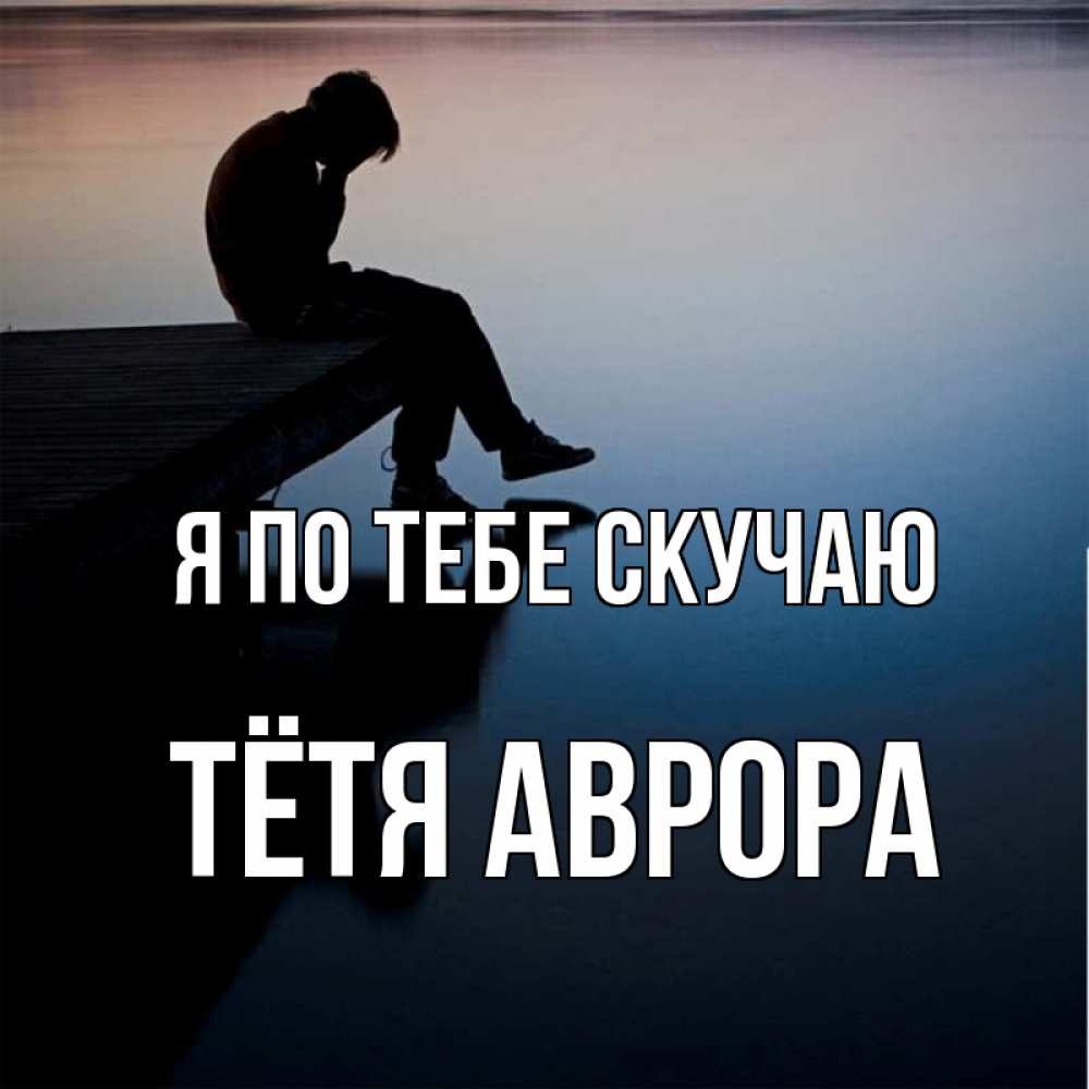 Открытка на каждый день с именем, Тётя-Аврора Я по тебе скучаю печаль Прикольная открытка с пожеланием онлайн скачать бесплатно 