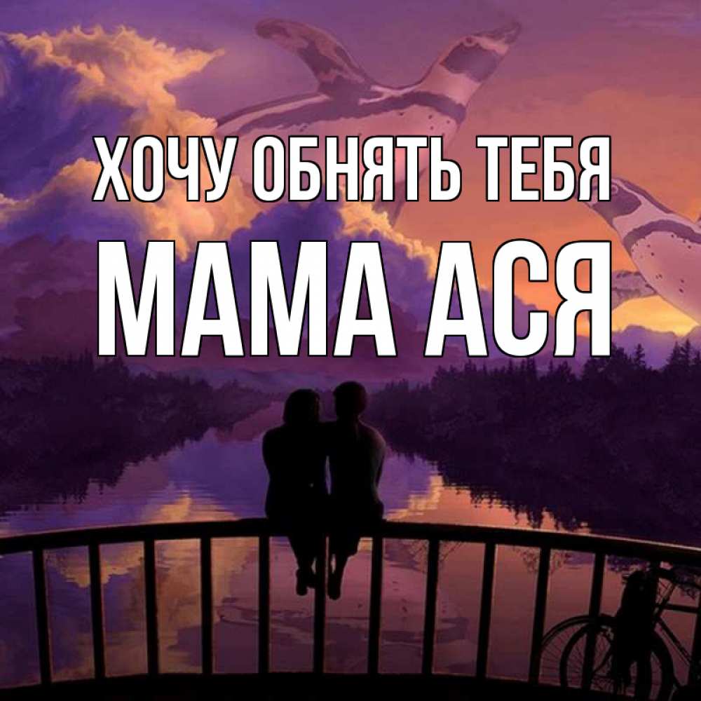 Открытка на каждый день с именем, Мама-Ася Хочу обнять тебя парочка сидит на мосте или на набережной Прикольная открытка с пожеланием онлайн скачать бесплатно 