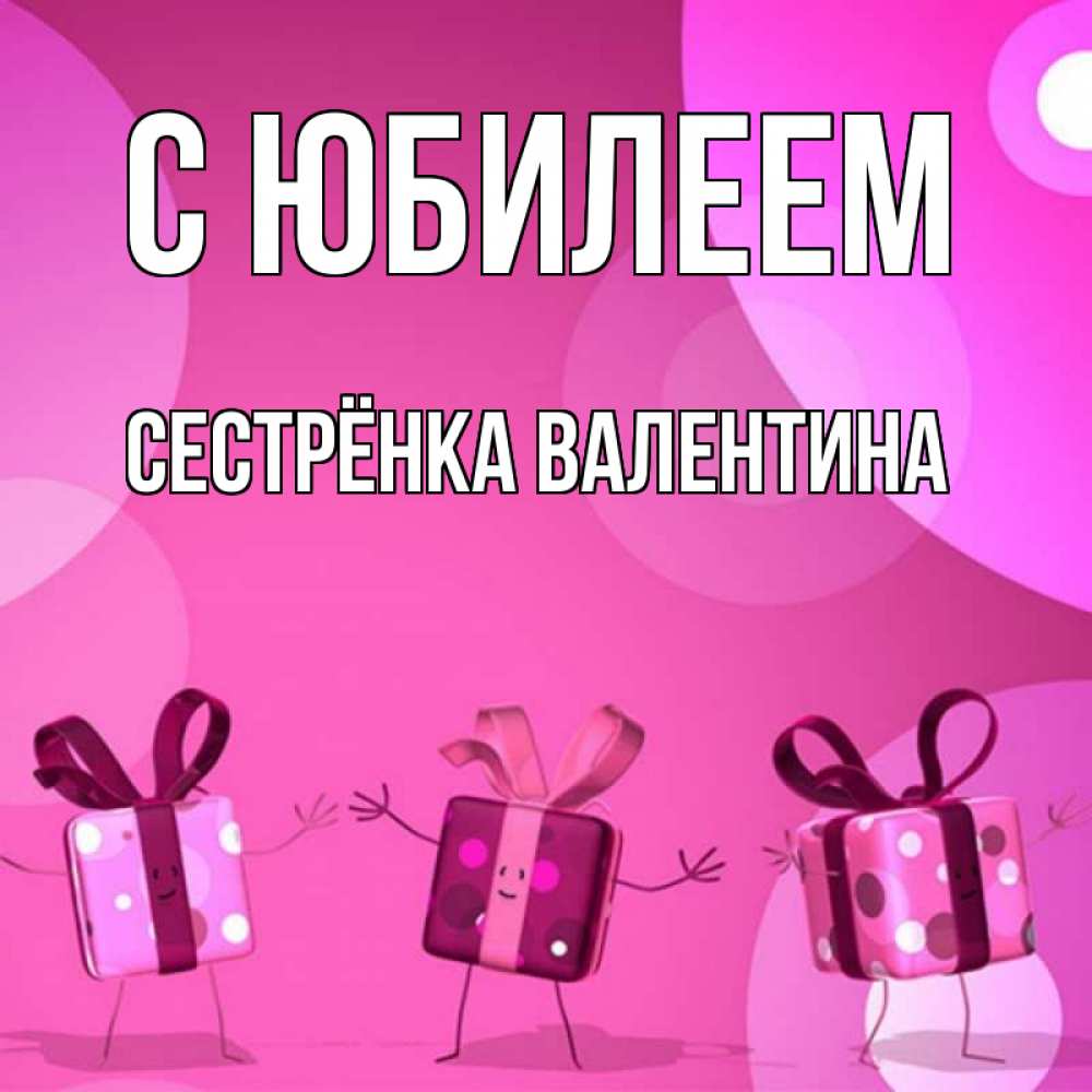 Открытка на каждый день с именем, Сестрёнка-Валентина С юбилеем подарки с ножкам Прикольная открытка с пожеланием онлайн скачать бесплатно 
