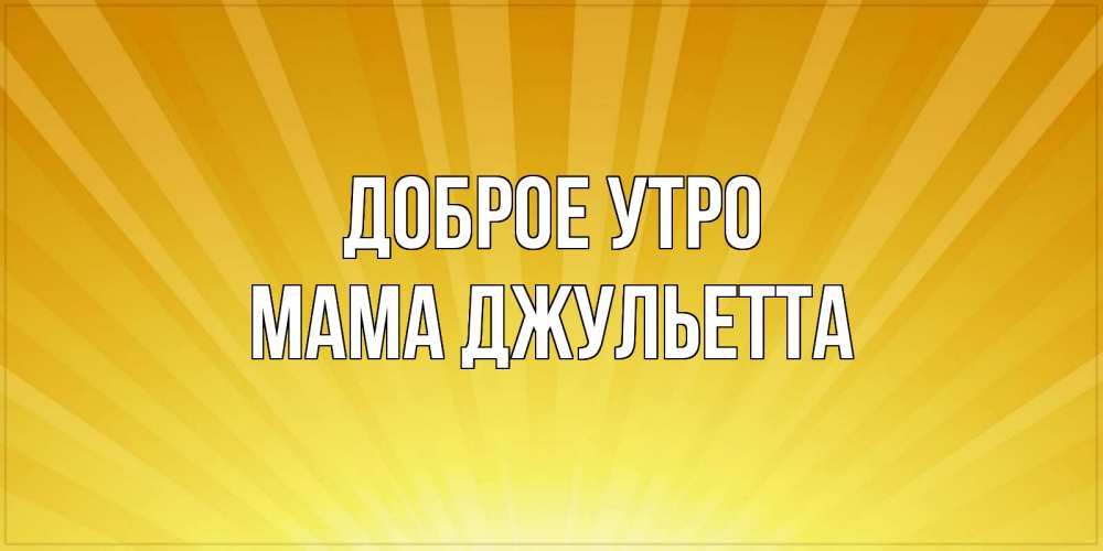 Открытка на каждый день с именем, Мама-Джульетта Доброе утро пожелания доброго утра Прикольная открытка с пожеланием онлайн скачать бесплатно 
