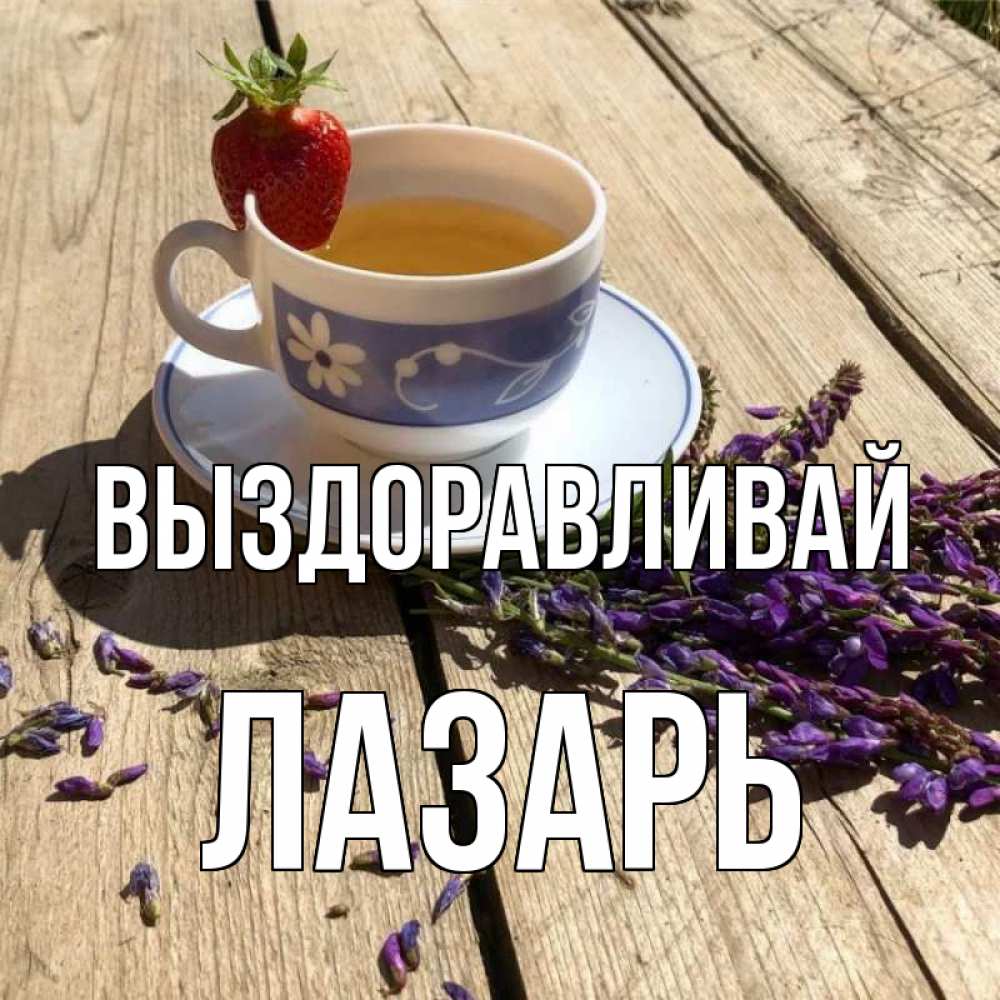 Открытка на каждый день с именем, Лазарь Выздоравливай чай Прикольная открытка с пожеланием онлайн скачать бесплатно 
