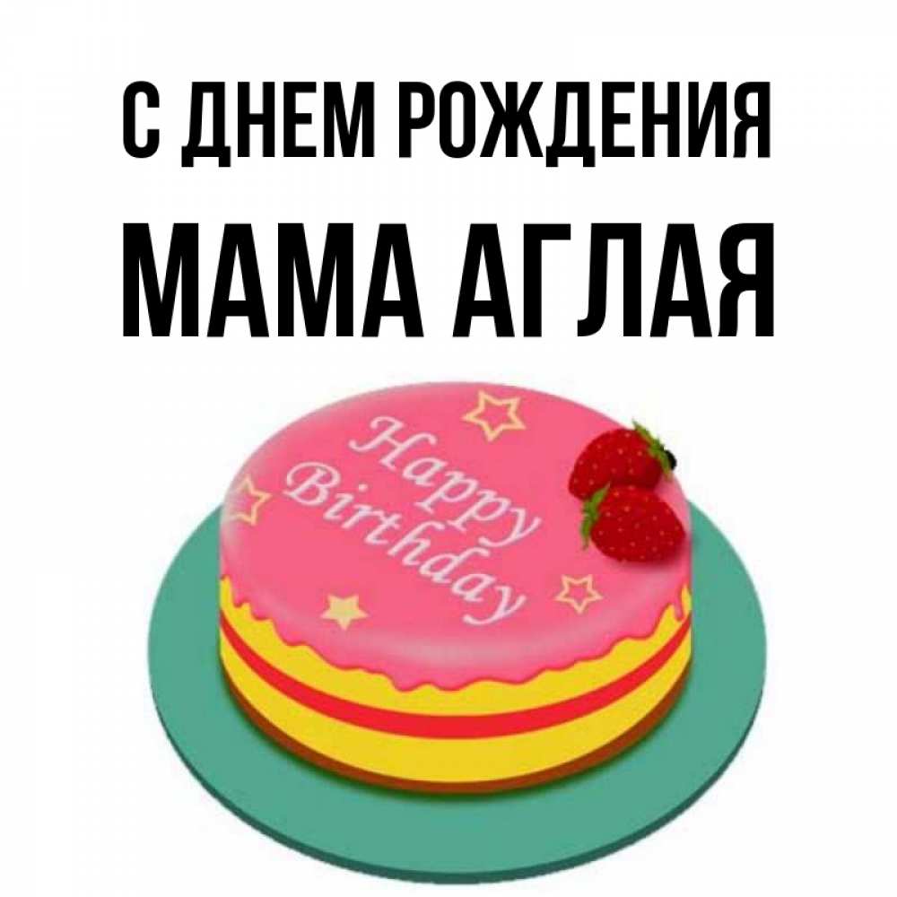 Открытка на каждый день с именем, Мама-Аглая С днем рождения торт, клубника, днюха Прикольная открытка с пожеланием онлайн скачать бесплатно 