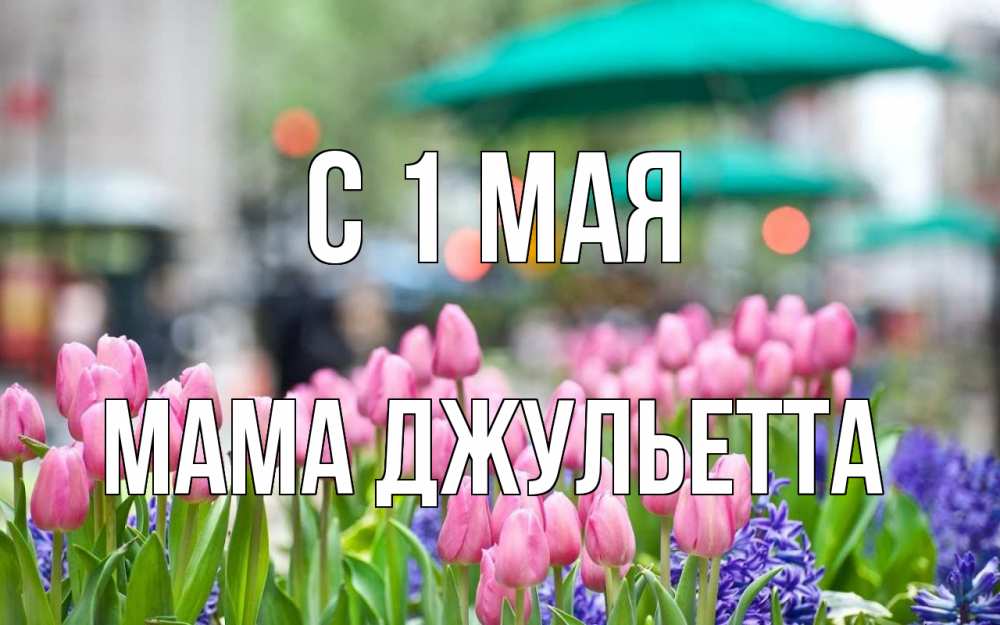 Открытка на каждый день с именем, Мама-Джульетта С 1 мая С 1 мая Прикольная открытка с пожеланием онлайн скачать бесплатно 